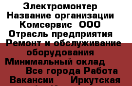 Электромонтер › Название организации ­ Комсервис, ООО › Отрасль предприятия ­ Ремонт и обслуживание оборудования › Минимальный оклад ­ 18 000 - Все города Работа » Вакансии   . Иркутская обл.,Иркутск г.